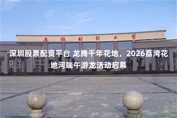 深圳股票配资平台 龙腾千年花地，2026荔湾花地河端午游龙活动启幕
