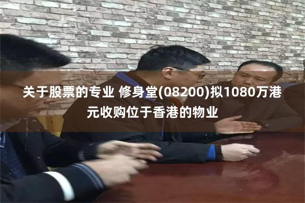 关于股票的专业 修身堂(08200)拟1080万港元收购位于香港的物业