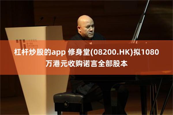 杠杆炒股的app 修身堂(08200.HK)拟1080万港元收购诺言全部股本