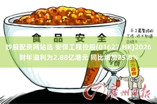 炒股配资网站选 安保工程控股(01627.HK)2026财年溢利为2.88亿港元 同比增加25.8%