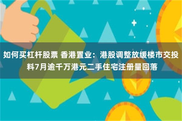 如何买杠杆股票 香港置业：港股调整放缓楼市交投 料7月逾千万港元二手住宅注册量回落
