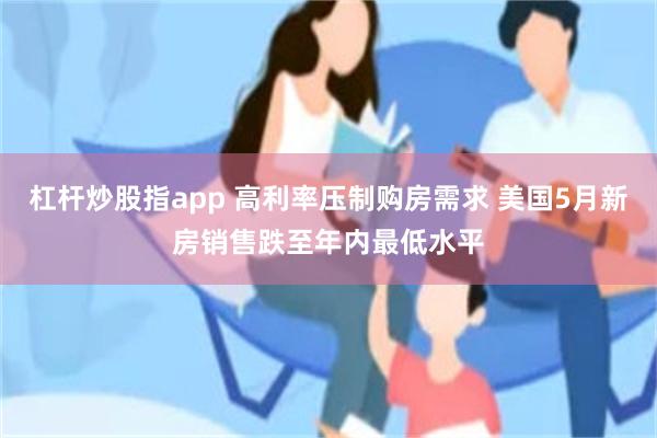 杠杆炒股指app 高利率压制购房需求 美国5月新房销售跌至年内最低水平