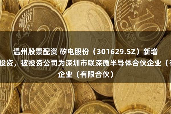 温州股票配资 矽电股份（301629.SZ）新增一起对外投资，被投资公司为深圳市联深微半导体合伙企业（有限合伙）