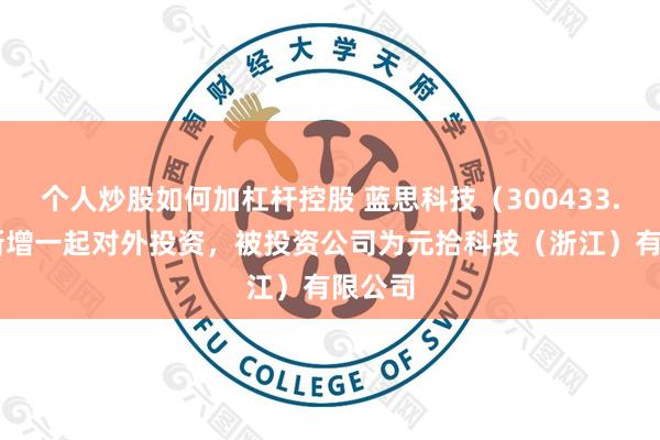 个人炒股如何加杠杆控股 蓝思科技（300433.SZ）新增一起对外投资，被投资公司为元拾科技（浙江）有限公司