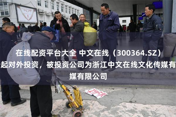 在线配资平台大全 中文在线（300364.SZ）新增一起对外投资，被投资公司为浙江中文在线文化传媒有限公司
