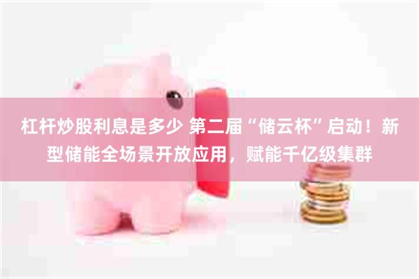 杠杆炒股利息是多少 第二届“储云杯”启动!新型储能全场景开放应用,赋能千亿级集群