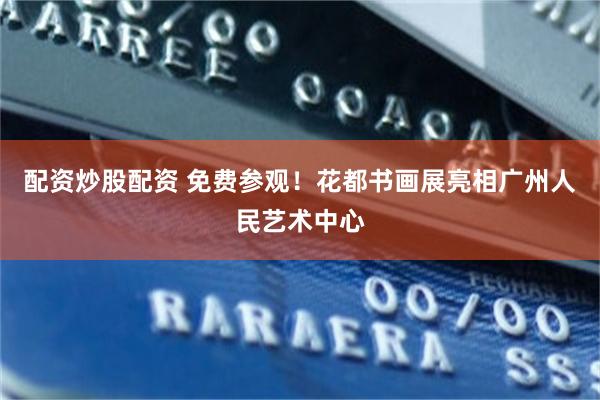 配资炒股配资 免费参观!花都书画展亮相广州人民艺术中心