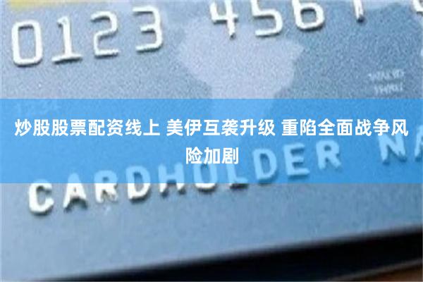炒股股票配资线上 美伊互袭升级 重陷全面战争风险加剧