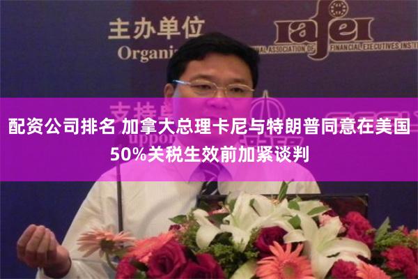 配资公司排名 加拿大总理卡尼与特朗普同意在美国50%关税生效前加紧谈判