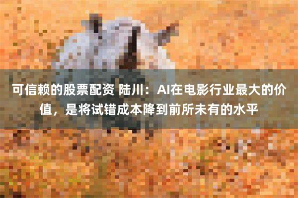 可信赖的股票配资 陆川：AI在电影行业最大的价值，是将试错成本降到前所未有的水平