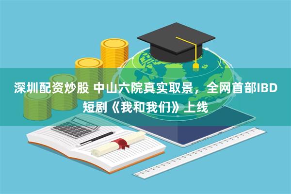 深圳配资炒股 中山六院真实取景,全网首部IBD短剧《我和我们》上线