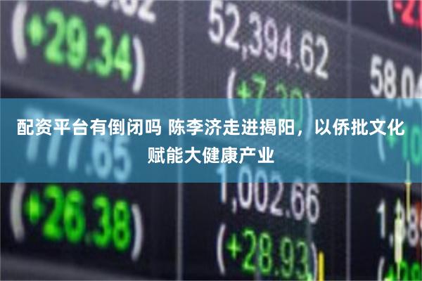 配资平台有倒闭吗 陈李济走进揭阳,以侨批文化赋能大健康产业
