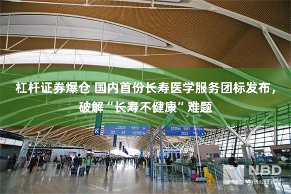 杠杆证券爆仓 国内首份长寿医学服务团标发布,破解“长寿不健康”难题