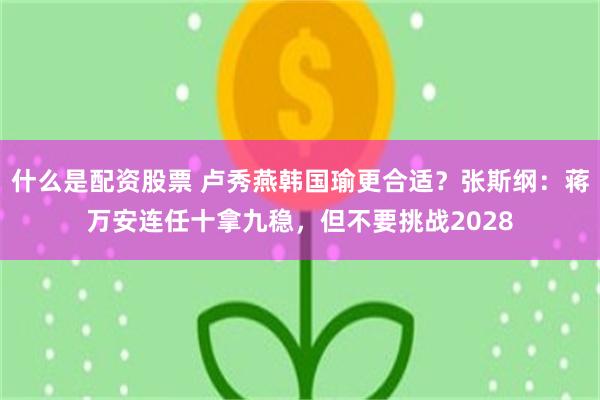 什么是配资股票 卢秀燕韩国瑜更合适？张斯纲：蒋万安连任十拿九稳，但不要挑战2028