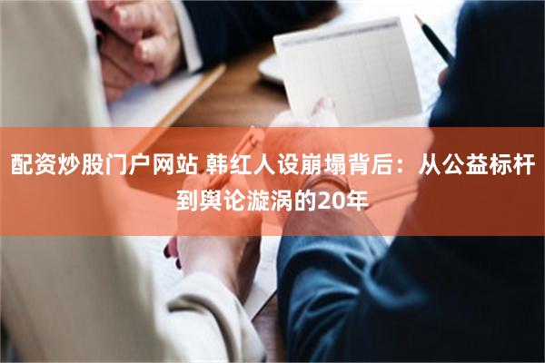 配资炒股门户网站 韩红人设崩塌背后：从公益标杆到舆论漩涡的20年