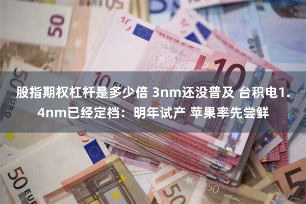 股指期权杠杆是多少倍 3nm还没普及 台积电1.4nm已经定档：明年试产 苹果率先尝鲜