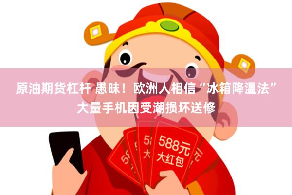 原油期货杠杆 愚昧！欧洲人相信“冰箱降温法”大量手机因受潮损坏送修