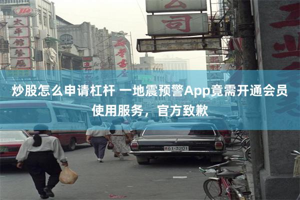 炒股怎么申请杠杆 一地震预警App竟需开通会员使用服务，官方致歉