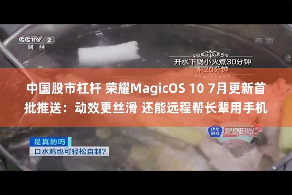 中国股市杠杆 荣耀MagicOS 10 7月更新首批推送：动效更丝滑 还能远程帮长辈用手机
