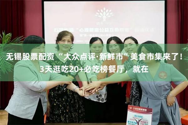 无锡股票配资 “大众点评·新鲜市”美食市集来了！3天逛吃20+必吃榜餐厅，就在