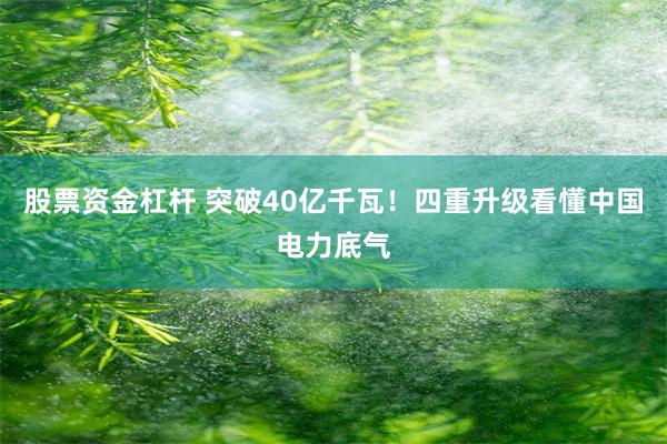 股票资金杠杆 突破40亿千瓦！四重升级看懂中国电力底气
