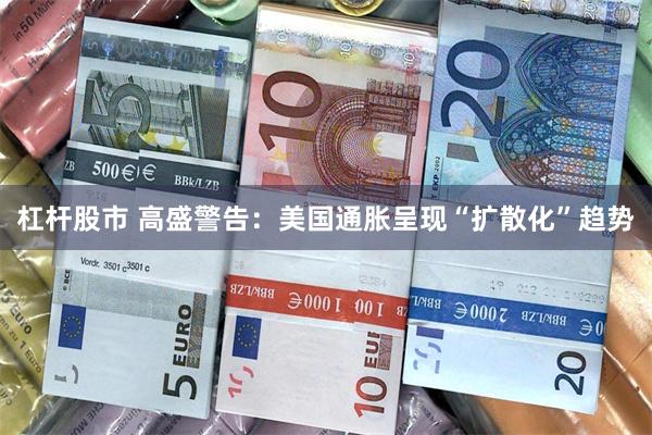 杠杆股市 高盛警告：美国通胀呈现“扩散化”趋势