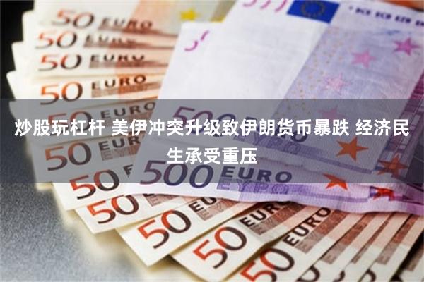 炒股玩杠杆 美伊冲突升级致伊朗货币暴跌 经济民生承受重压