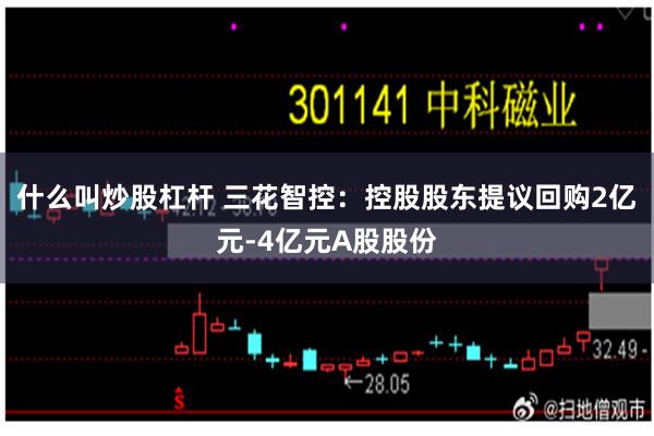 什么叫炒股杠杆 三花智控:控股股东提议回购2亿元-4亿元A股股份