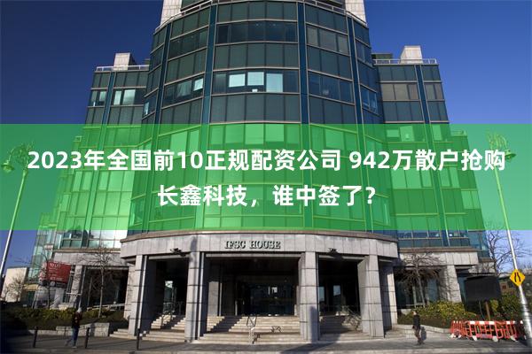 2023年全国前10正规配资公司 942万散户抢购长鑫科技，谁中签了？