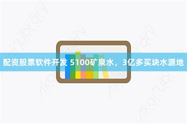 配资股票软件开发 5100矿泉水，3亿多买块水源地