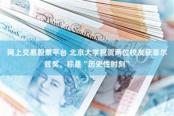 网上交易股票平台 北京大学祝贺两位校友获菲尔兹奖，称是“历史性时刻”
