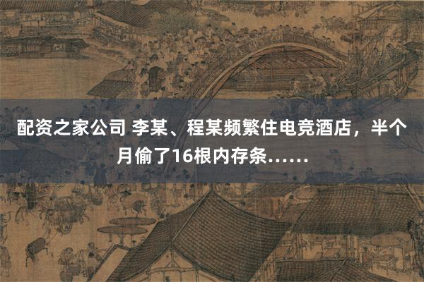 配资之家公司 李某、程某频繁住电竞酒店，半个月偷了16根内存条……