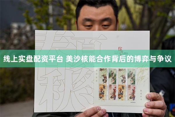 线上实盘配资平台 美沙核能合作背后的博弈与争议