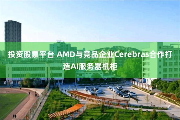 投资股票平台 AMD与竞品企业Cerebras合作打造AI服务器机柜