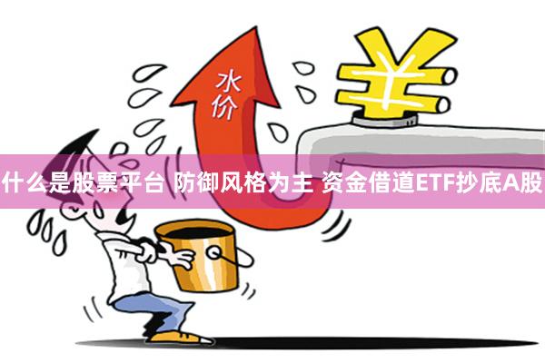什么是股票平台 防御风格为主 资金借道ETF抄底A股