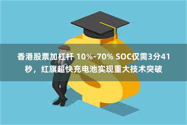 香港股票加杠杆 10%-70% SOC仅需3分41秒，红旗超快充电池实现重大技术突破