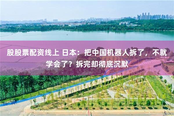 股股票配资线上 日本:把中国机器人拆了,不就学会了?拆完却彻底沉默