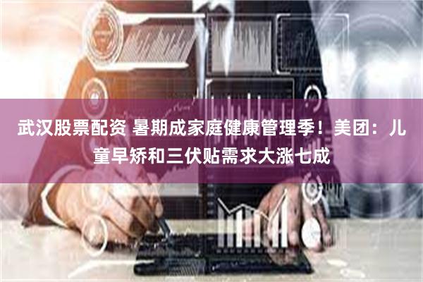 武汉股票配资 暑期成家庭健康管理季！美团：儿童早矫和三伏贴需求大涨七成