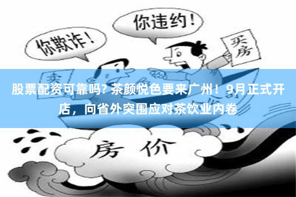 股票配资可靠吗? 茶颜悦色要来广州！9月正式开店，向省外突围应对茶饮业内卷