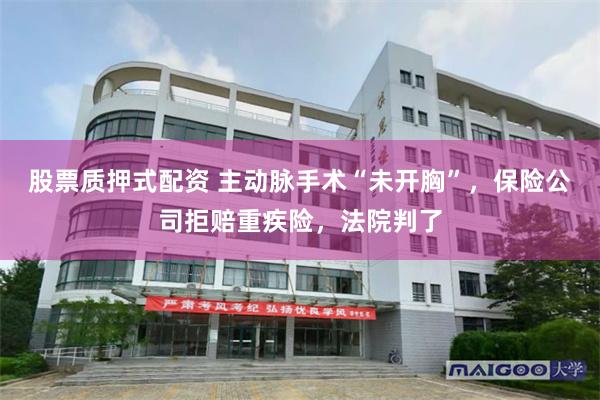 股票质押式配资 主动脉手术“未开胸”，保险公司拒赔重疾险，法院判了