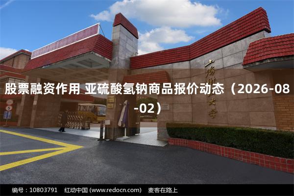 股票融资作用 亚硫酸氢钠商品报价动态（2026-08-02）