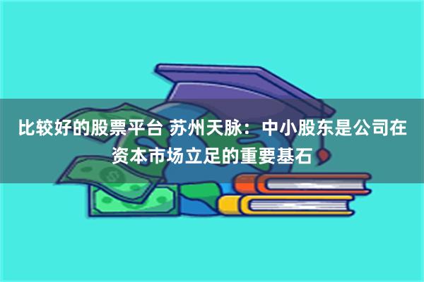 比较好的股票平台 苏州天脉：中小股东是公司在资本市场立足的重要基石
