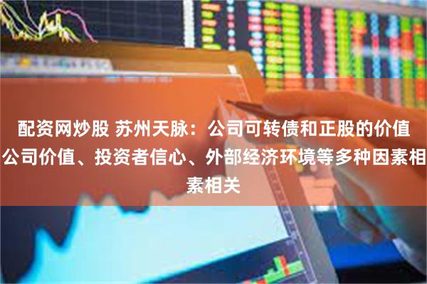配资网炒股 苏州天脉：公司可转债和正股的价值与公司价值、投资者信心、外部经济环境等多种因素相关