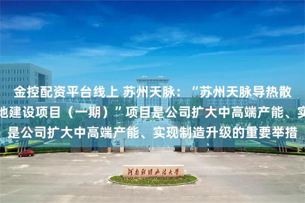 金控配资平台线上 苏州天脉：“苏州天脉导热散热产品智能制造甪直基地建设项目（一期）”项目是公司扩大中高端产能、实现制造升级的重要举措