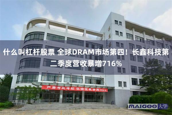 什么叫杠杆股票 全球DRAM市场第四！长鑫科技第二季度营收暴增716%
