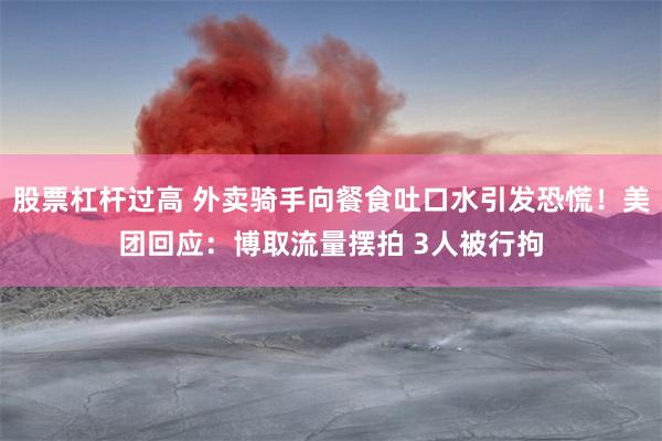 股票杠杆过高 外卖骑手向餐食吐口水引发恐慌!美团回应:博取流量摆拍 3人被行拘