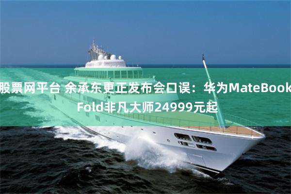 股票网平台 余承东更正发布会口误：华为MateBook Fold非凡大师24999元起