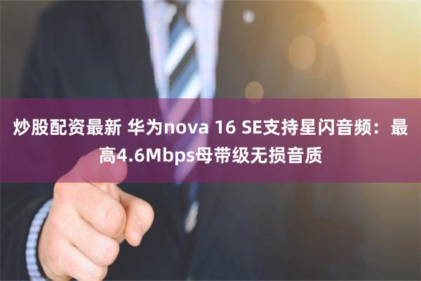 炒股配资最新 华为nova 16 SE支持星闪音频：最高4.6Mbps母带级无损音质