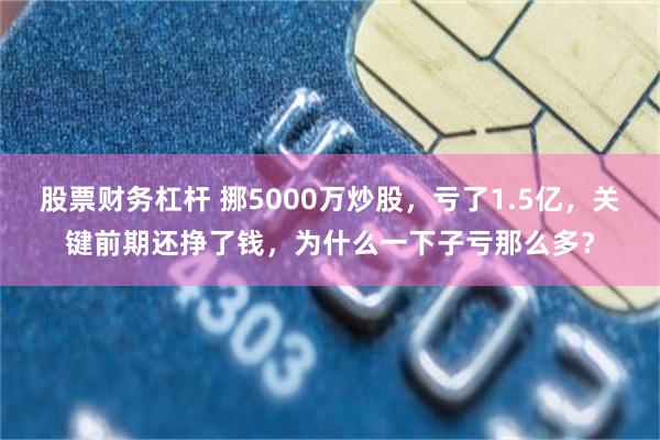 股票财务杠杆 挪5000万炒股，亏了1.5亿，关键前期还挣了钱，为什么一下子亏那么多？