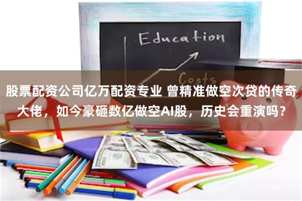 股票配资公司亿万配资专业 曾精准做空次贷的传奇大佬，如今豪砸数亿做空AI股，历史会重演吗？